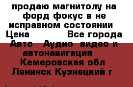 продаю магнитолу на форд-фокус в не исправном состоянии › Цена ­ 2 000 - Все города Авто » Аудио, видео и автонавигация   . Кемеровская обл.,Ленинск-Кузнецкий г.